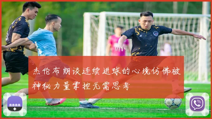 杰伦布朗谈连续进球的心境仿佛被神秘力量掌控无需思考