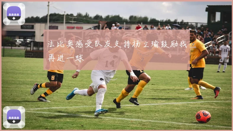 法比奥感受队友支持杨立瑜鼓励我再进一球