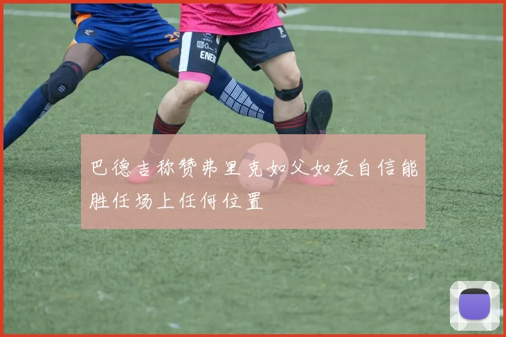 巴德吉称赞弗里克如父如友自信能胜任场上任何位置