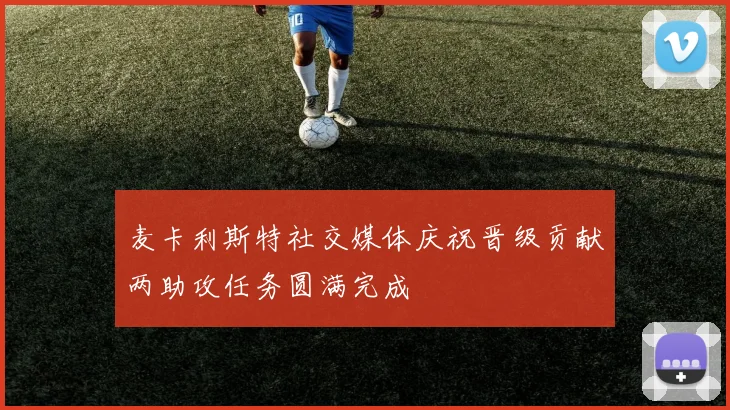 麦卡利斯特社交媒体庆祝晋级贡献两助攻任务圆满完成
