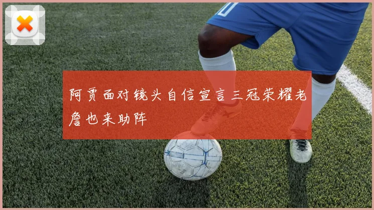 阿贾面对镜头自信宣言三冠荣耀老詹也来助阵