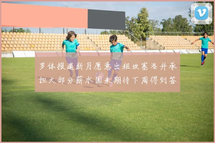 罗体报道新月愿意出租坎塞洛并承担大部分薪水国米期待下周得到答复