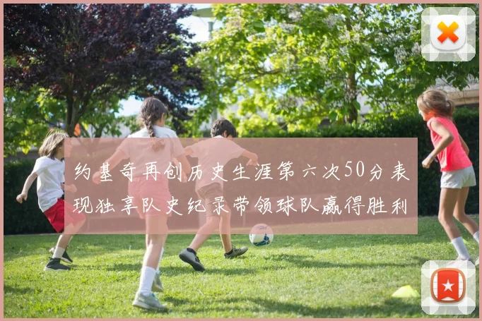 约基奇再创历史生涯第六次50分表现独享队史纪录带领球队赢得胜利
