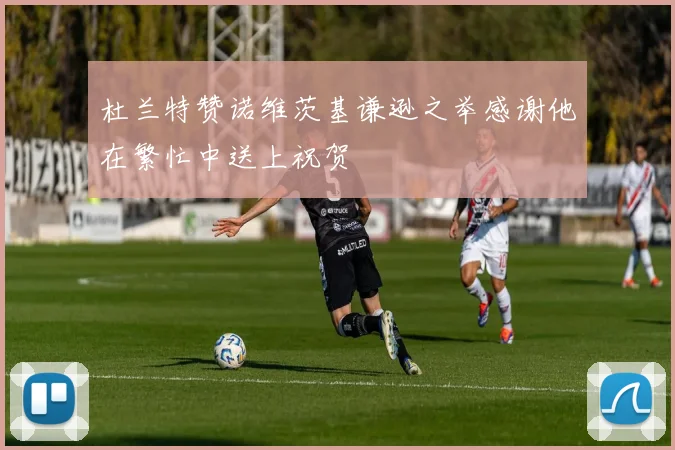 杜兰特赞诺维茨基谦逊之举感谢他在繁忙中送上祝贺