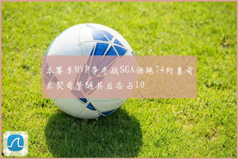 本赛季MVP争夺战SGA领跑74约基奇东契奇紧随其后各占10