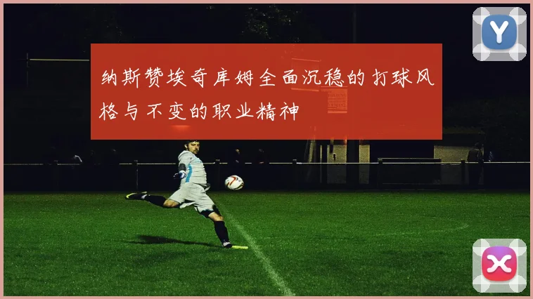 纳斯赞埃奇库姆全面沉稳的打球风格与不变的职业精神