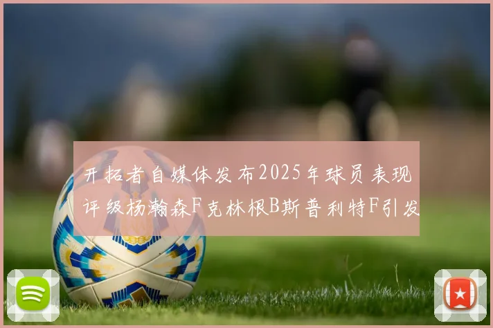 开拓者自媒体发布2025年球员表现评级杨瀚森F克林根B斯普利特F引发热议