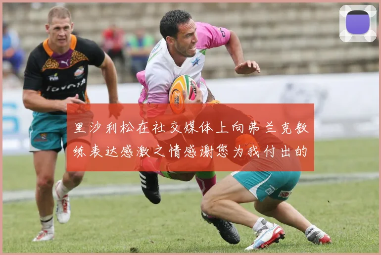 里沙利松在社交媒体上向弗兰克教练表达感激之情感谢您为我付出的一切