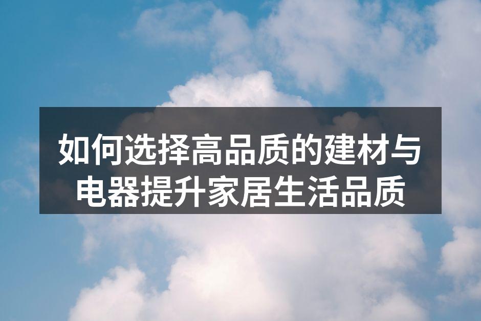如何选择高品质的建材与电器提升家居生活品质